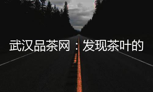 武汉品茶网：发现茶叶的无限可能