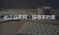 武汉品茶网：探寻茶的奥秘，感受生活的乐趣