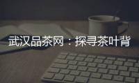 武汉品茶网：探寻茶叶背后的故事