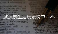 武汉夜生活玩乐榜单：不可错过的私人藏品